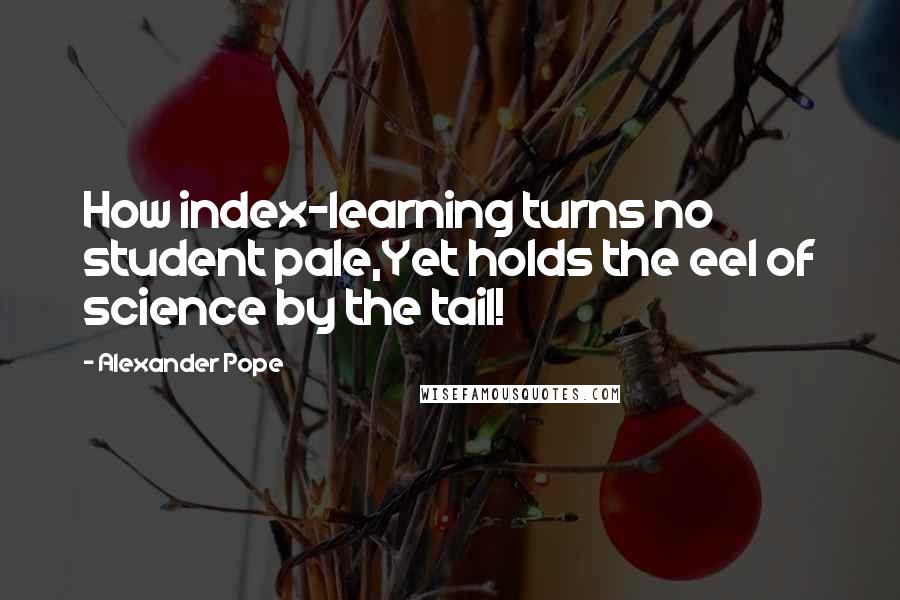 Alexander Pope Quotes: How index-learning turns no student pale,Yet holds the eel of science by the tail!