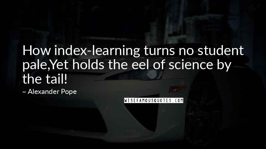 Alexander Pope Quotes: How index-learning turns no student pale,Yet holds the eel of science by the tail!