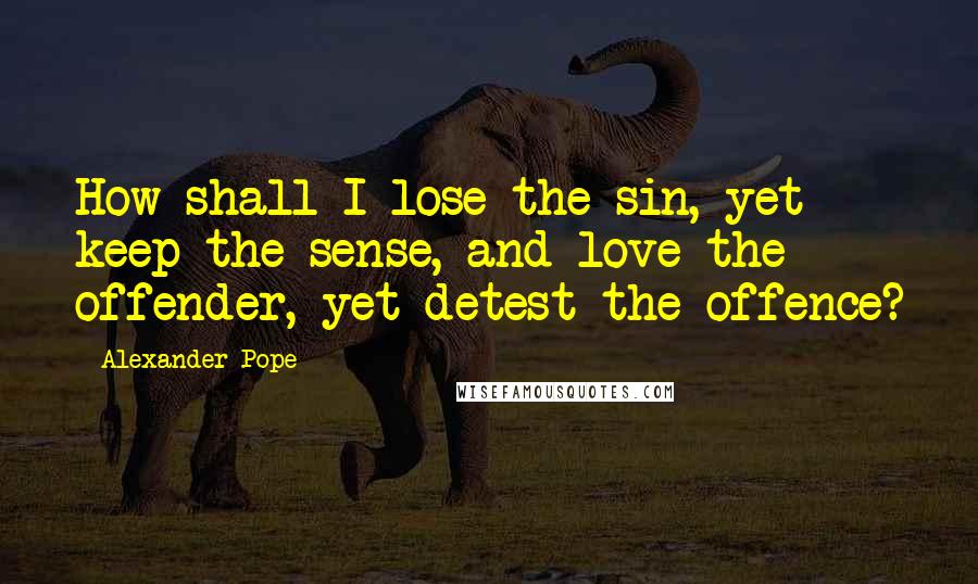 Alexander Pope Quotes: How shall I lose the sin, yet keep the sense, and love the offender, yet detest the offence?