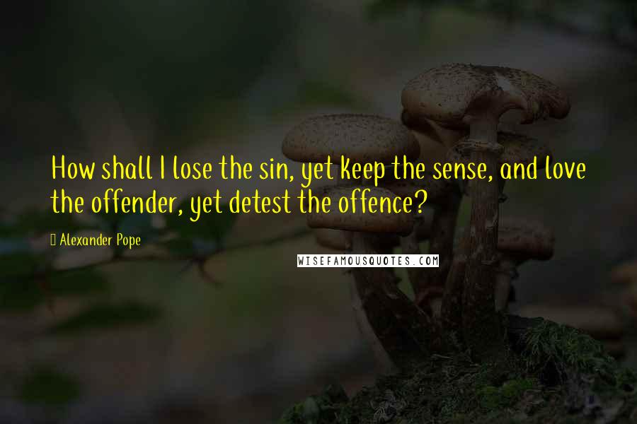 Alexander Pope Quotes: How shall I lose the sin, yet keep the sense, and love the offender, yet detest the offence?