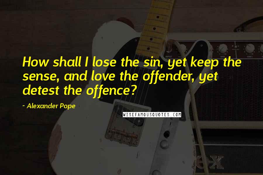 Alexander Pope Quotes: How shall I lose the sin, yet keep the sense, and love the offender, yet detest the offence?