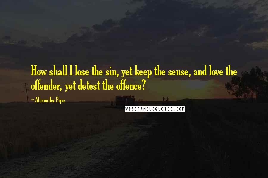 Alexander Pope Quotes: How shall I lose the sin, yet keep the sense, and love the offender, yet detest the offence?