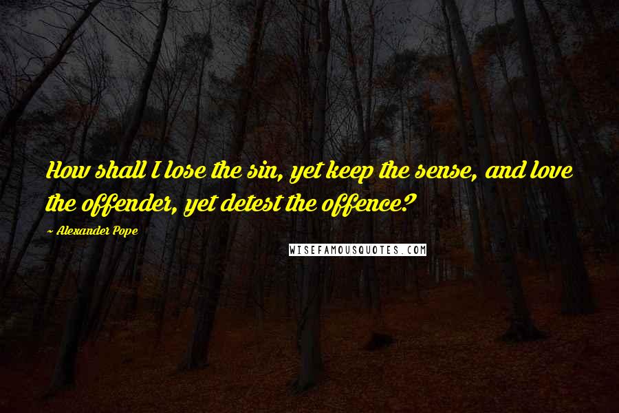 Alexander Pope Quotes: How shall I lose the sin, yet keep the sense, and love the offender, yet detest the offence?