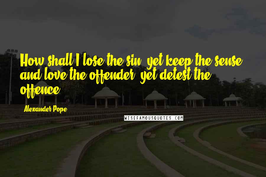 Alexander Pope Quotes: How shall I lose the sin, yet keep the sense, and love the offender, yet detest the offence?