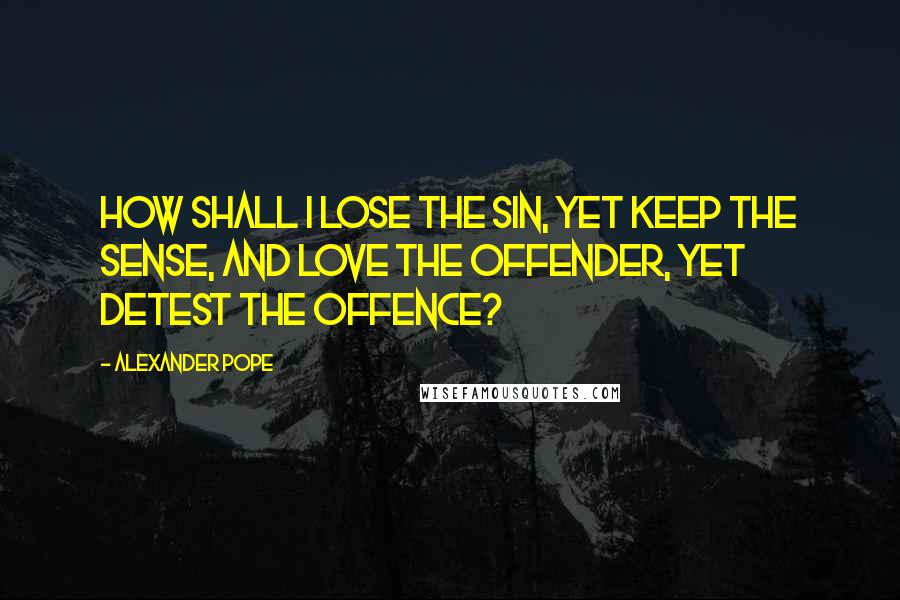 Alexander Pope Quotes: How shall I lose the sin, yet keep the sense, and love the offender, yet detest the offence?