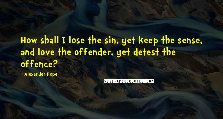Alexander Pope Quotes: How shall I lose the sin, yet keep the sense, and love the offender, yet detest the offence?