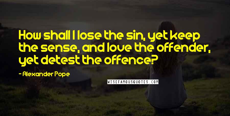 Alexander Pope Quotes: How shall I lose the sin, yet keep the sense, and love the offender, yet detest the offence?