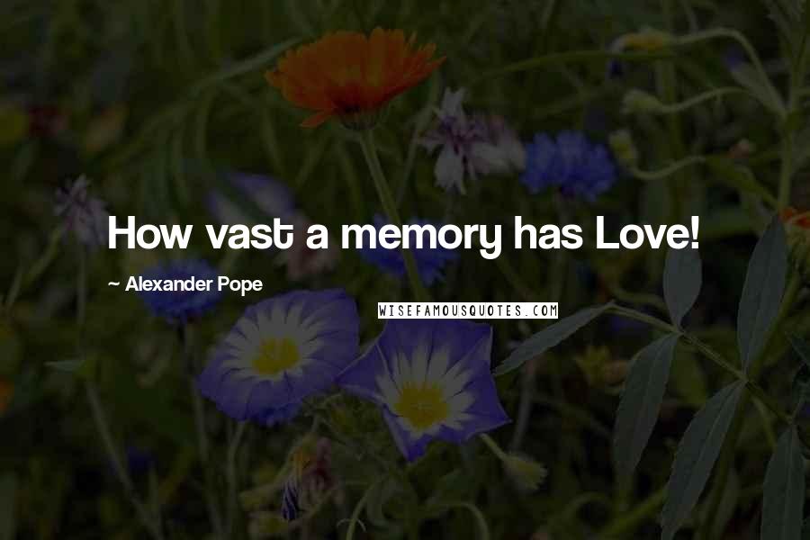 Alexander Pope Quotes: How vast a memory has Love!