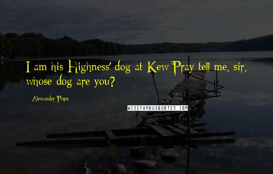 Alexander Pope Quotes: I am his Highness' dog at Kew;Pray tell me, sir, whose dog are you?