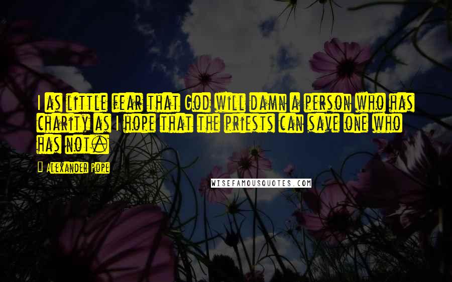 Alexander Pope Quotes: I as little fear that God will damn a person who has charity as I hope that the priests can save one who has not.