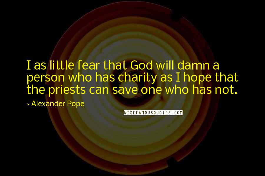 Alexander Pope Quotes: I as little fear that God will damn a person who has charity as I hope that the priests can save one who has not.