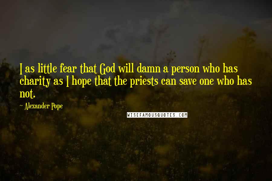 Alexander Pope Quotes: I as little fear that God will damn a person who has charity as I hope that the priests can save one who has not.