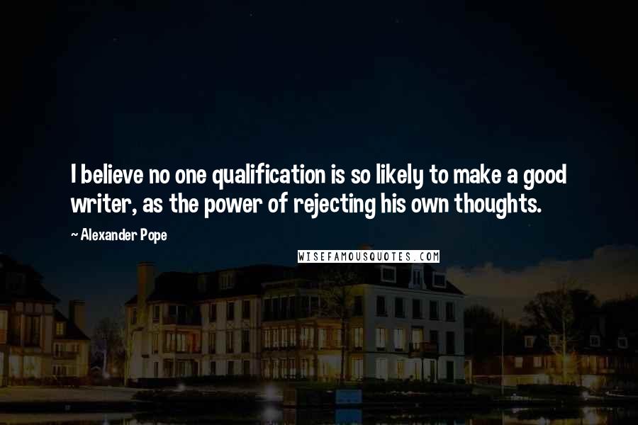 Alexander Pope Quotes: I believe no one qualification is so likely to make a good writer, as the power of rejecting his own thoughts.