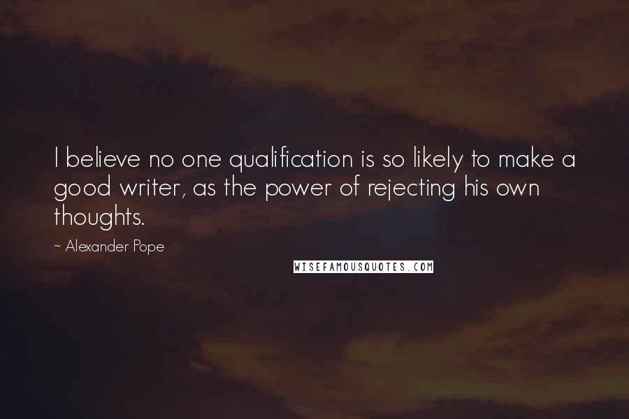 Alexander Pope Quotes: I believe no one qualification is so likely to make a good writer, as the power of rejecting his own thoughts.