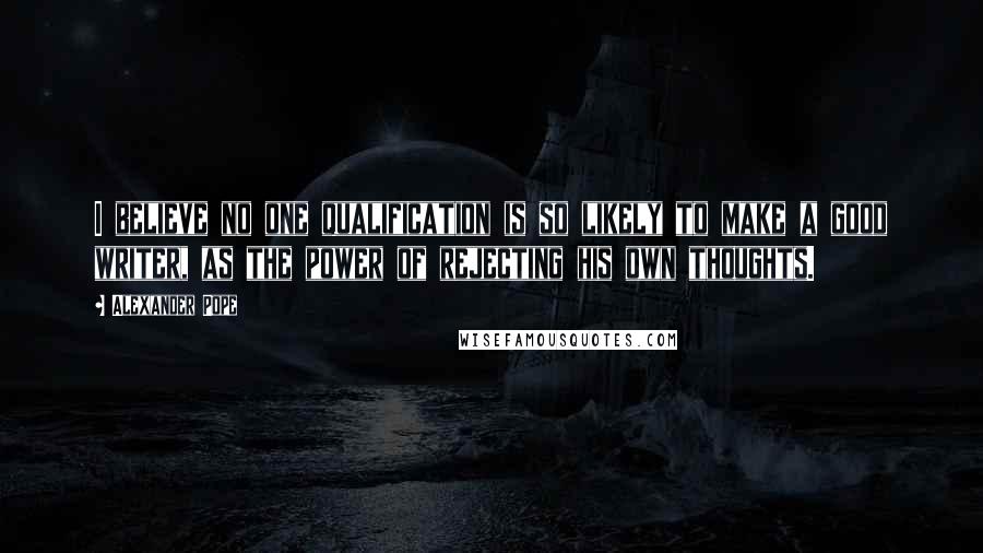 Alexander Pope Quotes: I believe no one qualification is so likely to make a good writer, as the power of rejecting his own thoughts.