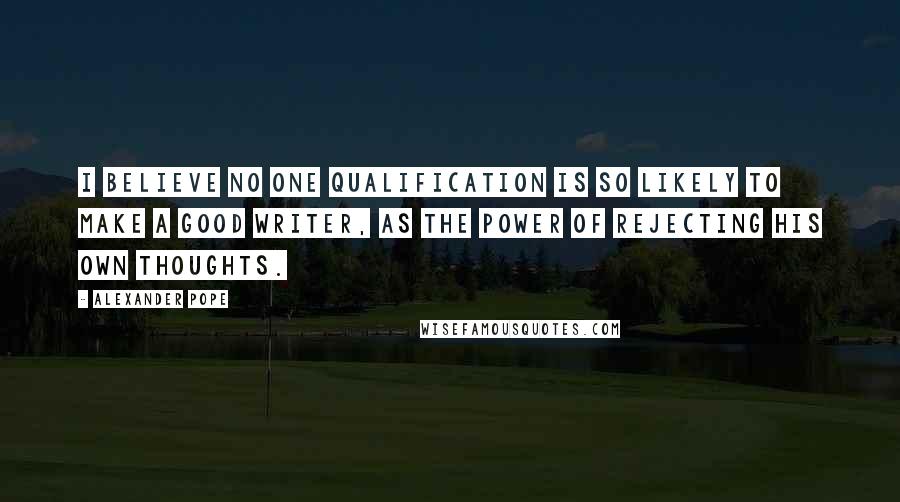 Alexander Pope Quotes: I believe no one qualification is so likely to make a good writer, as the power of rejecting his own thoughts.