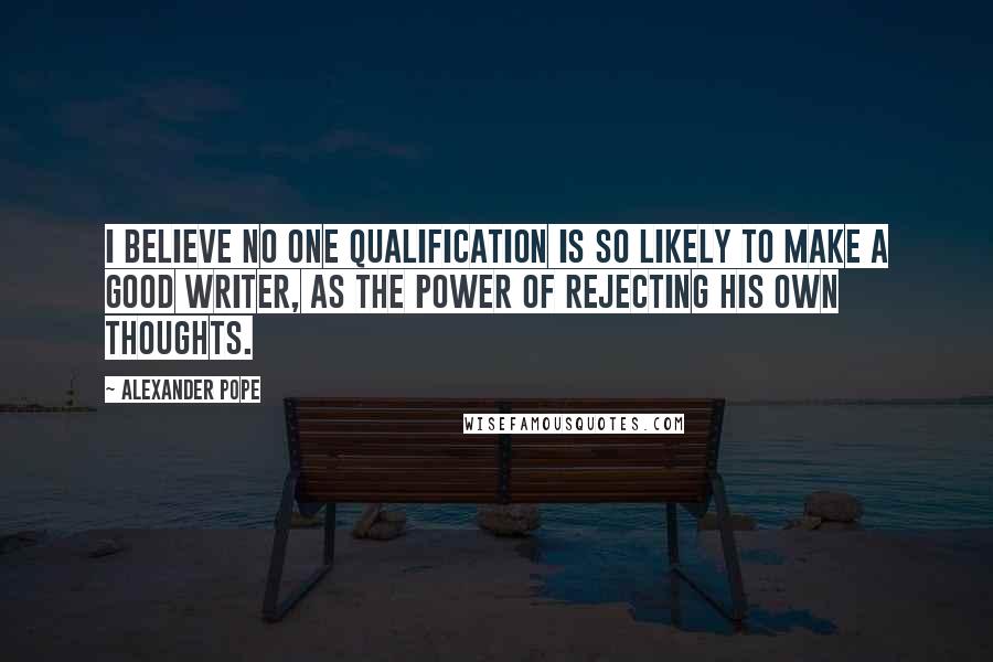 Alexander Pope Quotes: I believe no one qualification is so likely to make a good writer, as the power of rejecting his own thoughts.