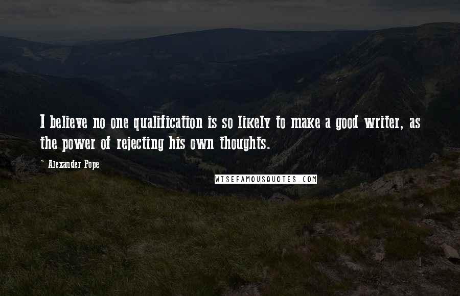 Alexander Pope Quotes: I believe no one qualification is so likely to make a good writer, as the power of rejecting his own thoughts.