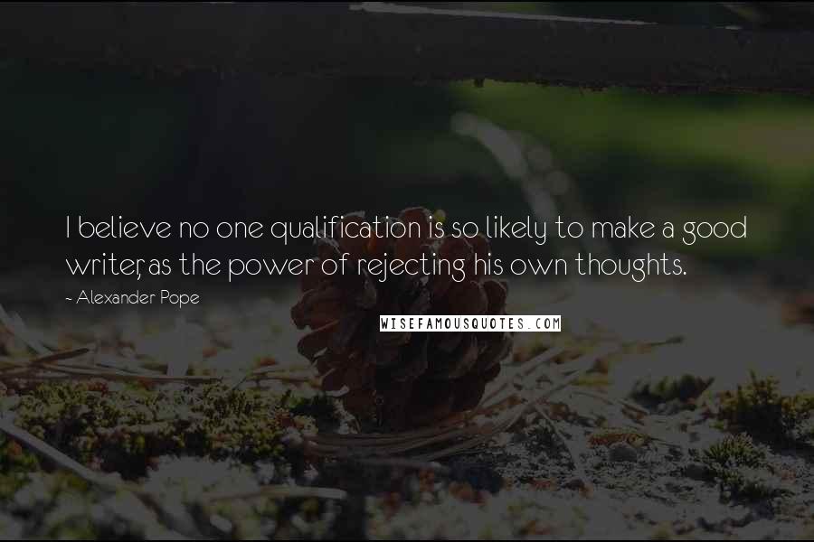 Alexander Pope Quotes: I believe no one qualification is so likely to make a good writer, as the power of rejecting his own thoughts.