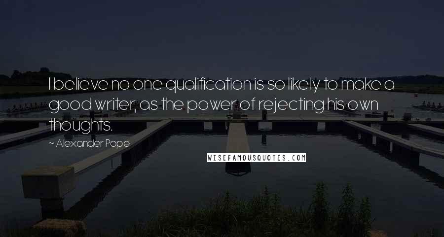 Alexander Pope Quotes: I believe no one qualification is so likely to make a good writer, as the power of rejecting his own thoughts.