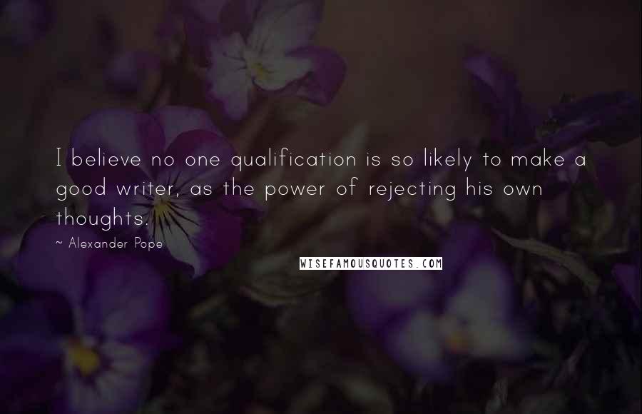 Alexander Pope Quotes: I believe no one qualification is so likely to make a good writer, as the power of rejecting his own thoughts.