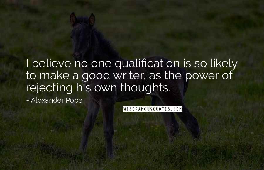 Alexander Pope Quotes: I believe no one qualification is so likely to make a good writer, as the power of rejecting his own thoughts.