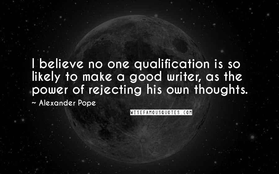 Alexander Pope Quotes: I believe no one qualification is so likely to make a good writer, as the power of rejecting his own thoughts.