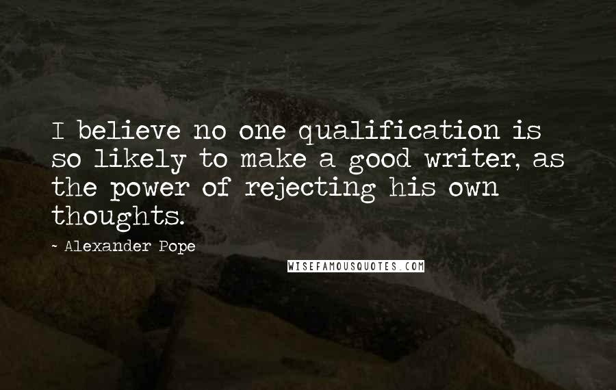 Alexander Pope Quotes: I believe no one qualification is so likely to make a good writer, as the power of rejecting his own thoughts.