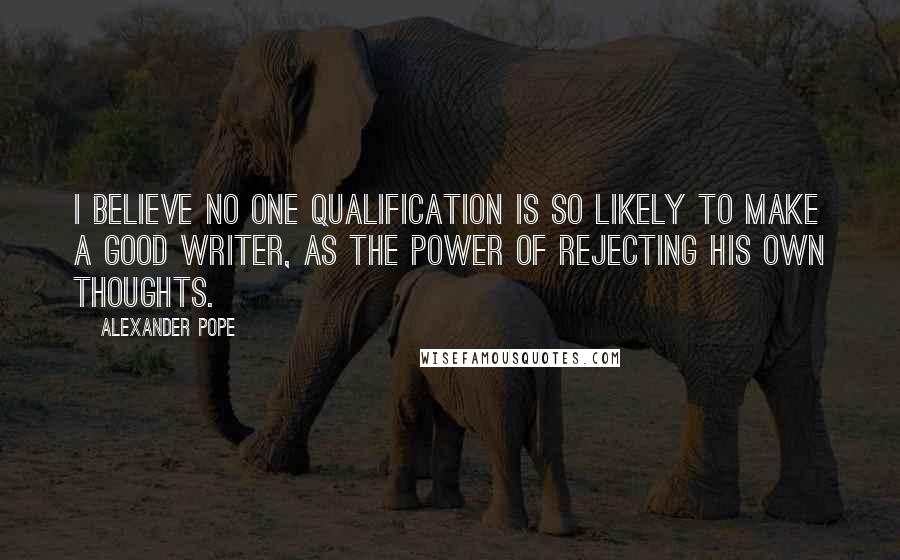 Alexander Pope Quotes: I believe no one qualification is so likely to make a good writer, as the power of rejecting his own thoughts.