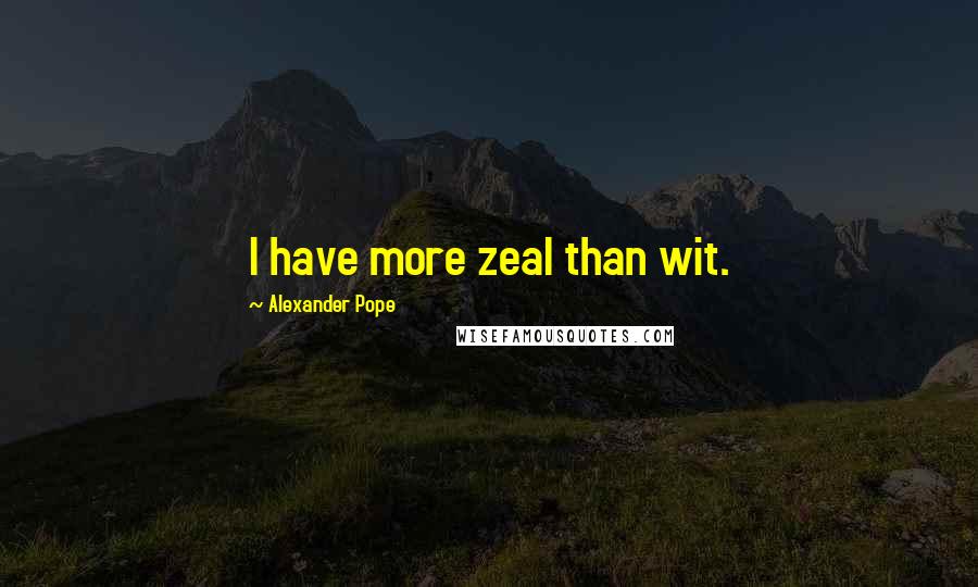 Alexander Pope Quotes: I have more zeal than wit.