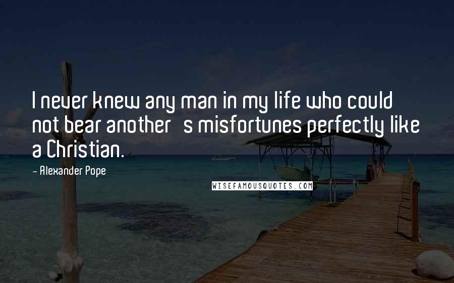 Alexander Pope Quotes: I never knew any man in my life who could not bear another's misfortunes perfectly like a Christian.