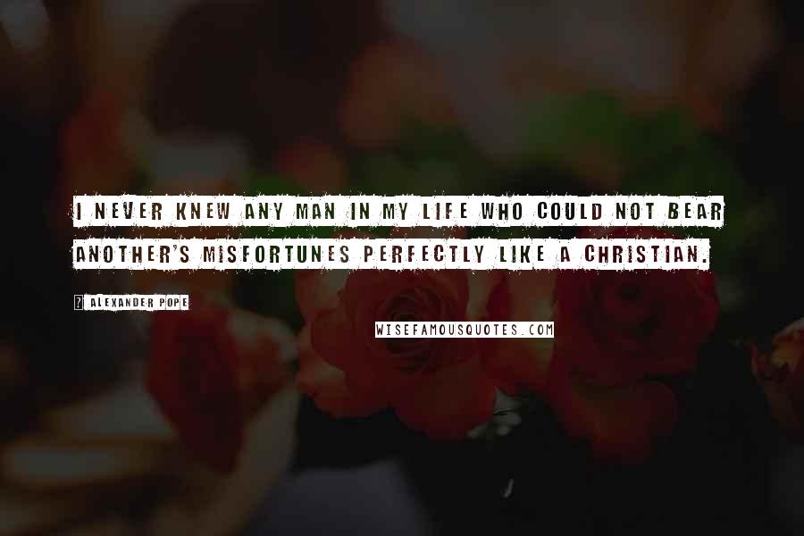 Alexander Pope Quotes: I never knew any man in my life who could not bear another's misfortunes perfectly like a Christian.