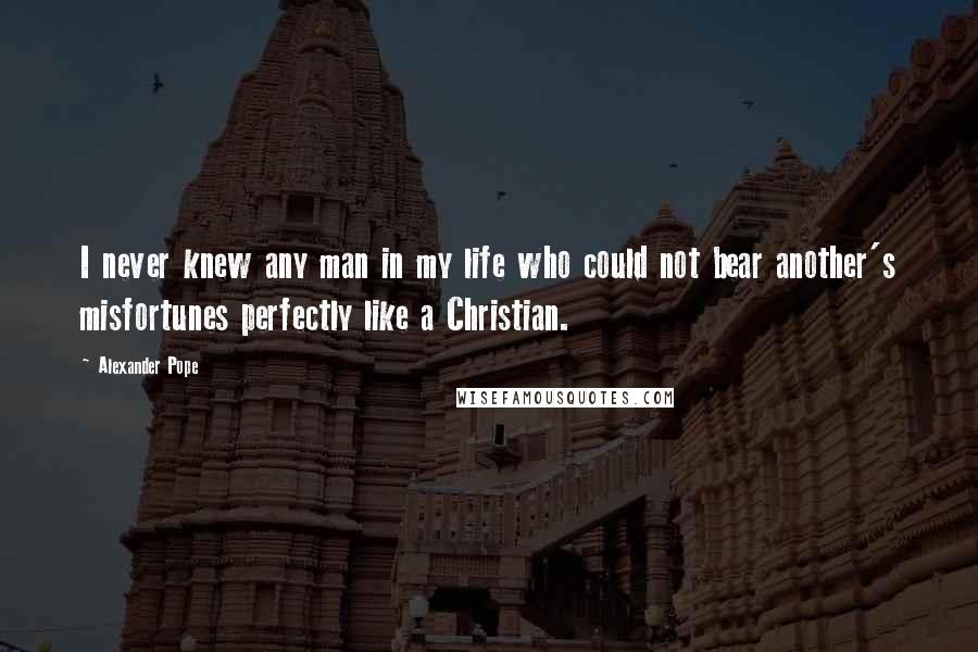 Alexander Pope Quotes: I never knew any man in my life who could not bear another's misfortunes perfectly like a Christian.