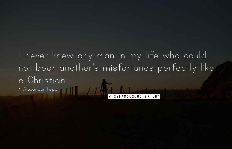 Alexander Pope Quotes: I never knew any man in my life who could not bear another's misfortunes perfectly like a Christian.