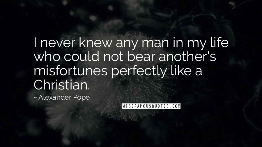 Alexander Pope Quotes: I never knew any man in my life who could not bear another's misfortunes perfectly like a Christian.