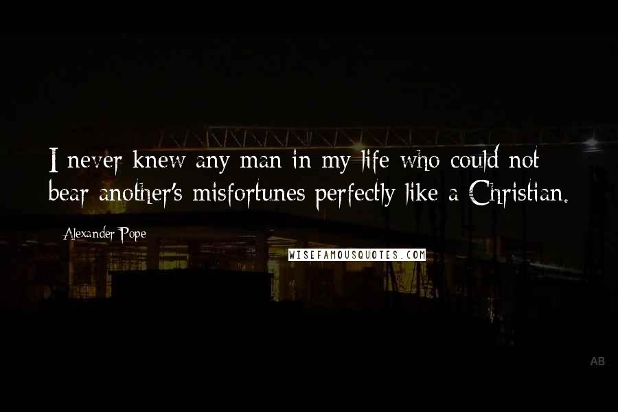 Alexander Pope Quotes: I never knew any man in my life who could not bear another's misfortunes perfectly like a Christian.
