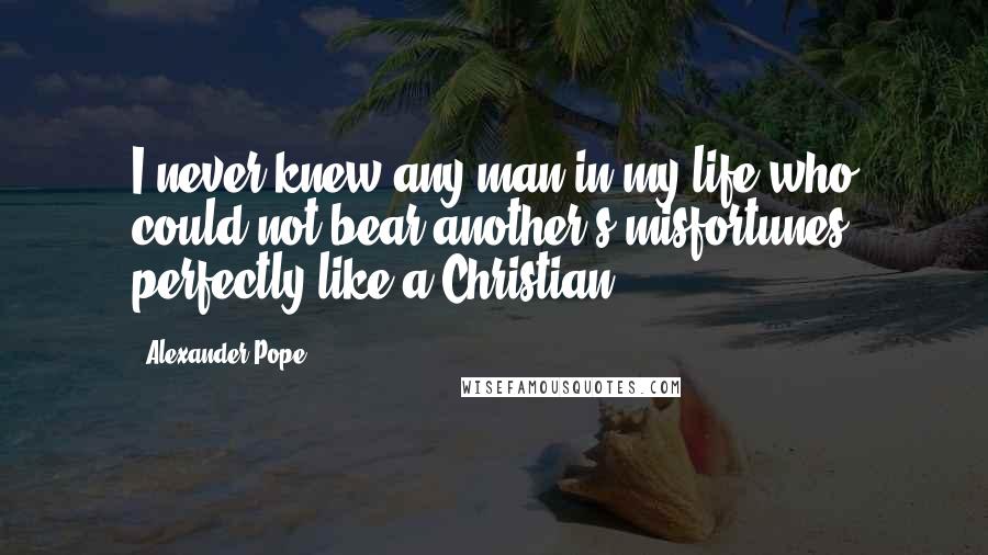 Alexander Pope Quotes: I never knew any man in my life who could not bear another's misfortunes perfectly like a Christian.
