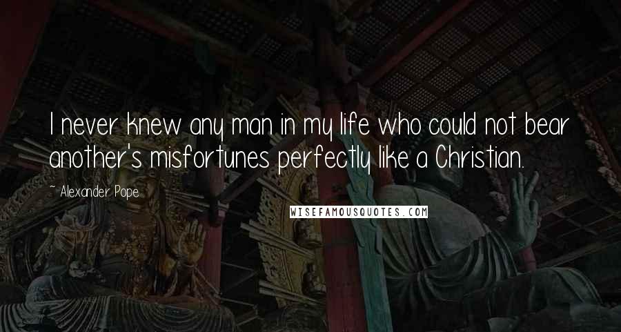 Alexander Pope Quotes: I never knew any man in my life who could not bear another's misfortunes perfectly like a Christian.