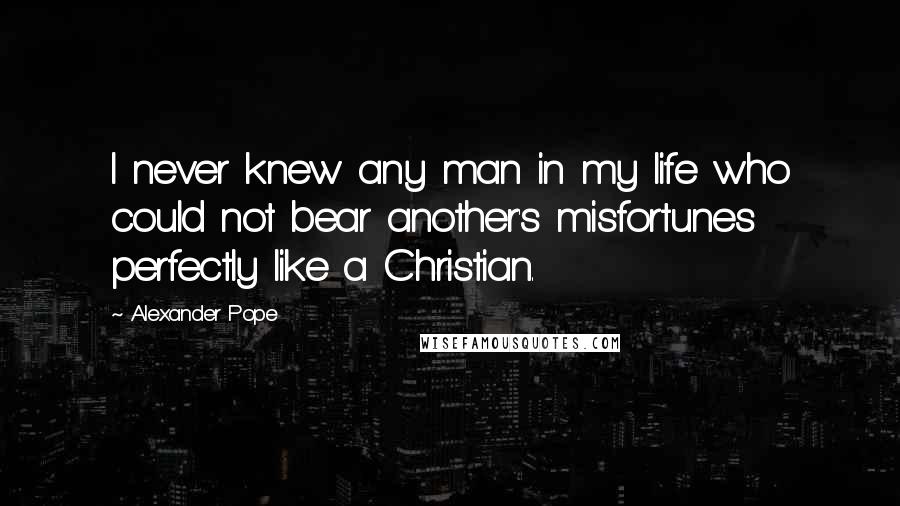 Alexander Pope Quotes: I never knew any man in my life who could not bear another's misfortunes perfectly like a Christian.