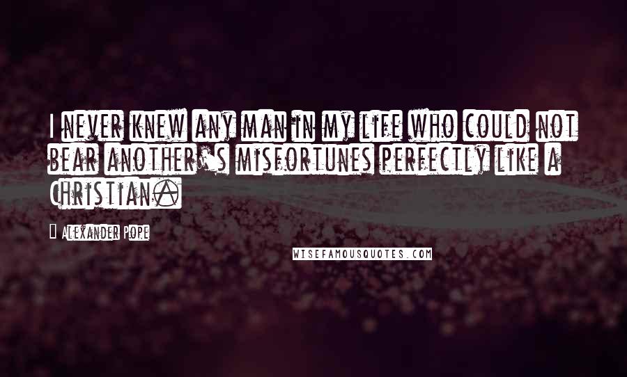 Alexander Pope Quotes: I never knew any man in my life who could not bear another's misfortunes perfectly like a Christian.