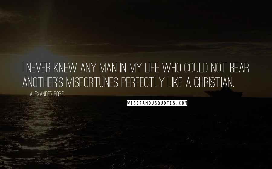 Alexander Pope Quotes: I never knew any man in my life who could not bear another's misfortunes perfectly like a Christian.