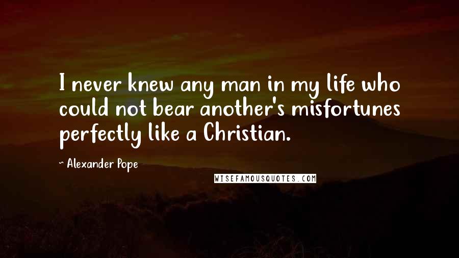 Alexander Pope Quotes: I never knew any man in my life who could not bear another's misfortunes perfectly like a Christian.