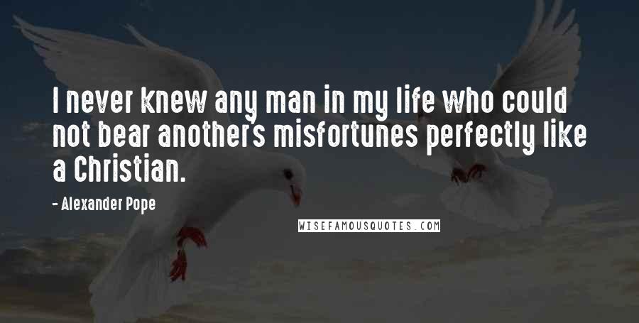 Alexander Pope Quotes: I never knew any man in my life who could not bear another's misfortunes perfectly like a Christian.
