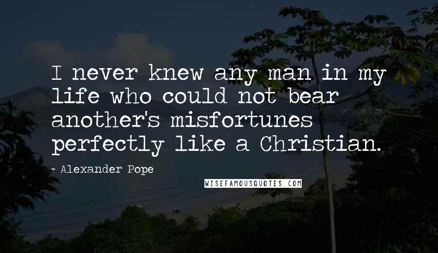 Alexander Pope Quotes: I never knew any man in my life who could not bear another's misfortunes perfectly like a Christian.