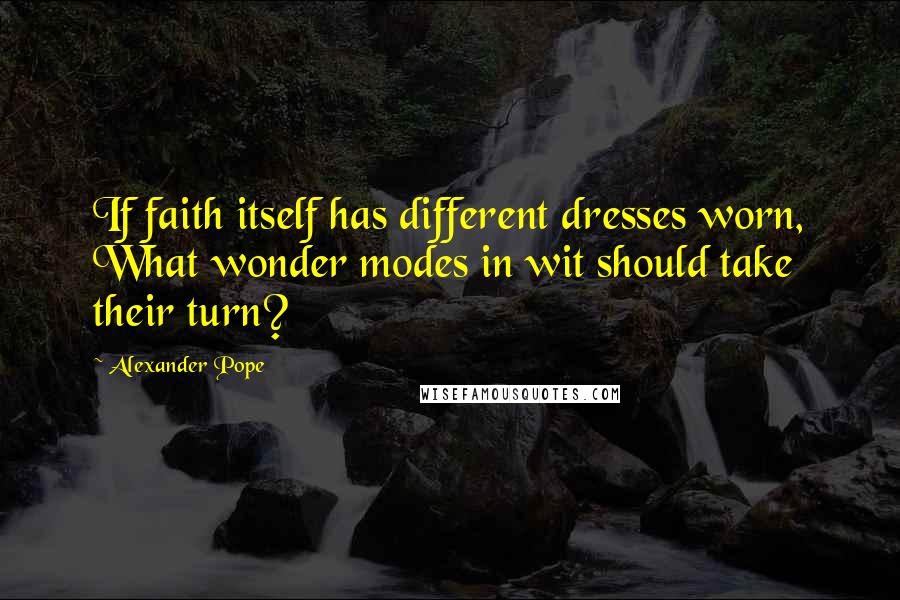 Alexander Pope Quotes: If faith itself has different dresses worn, What wonder modes in wit should take their turn?