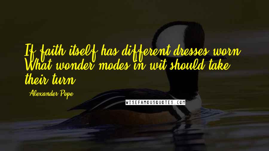 Alexander Pope Quotes: If faith itself has different dresses worn, What wonder modes in wit should take their turn?