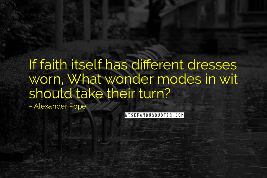 Alexander Pope Quotes: If faith itself has different dresses worn, What wonder modes in wit should take their turn?