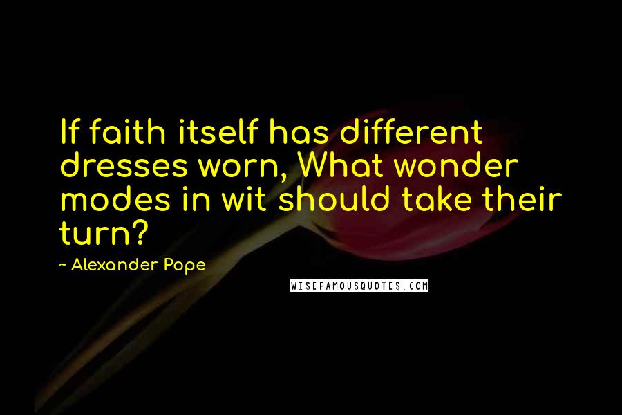 Alexander Pope Quotes: If faith itself has different dresses worn, What wonder modes in wit should take their turn?