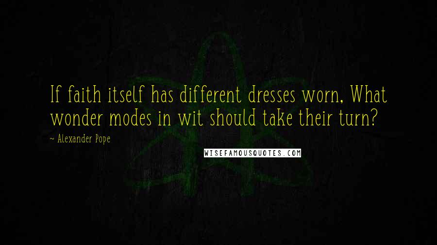 Alexander Pope Quotes: If faith itself has different dresses worn, What wonder modes in wit should take their turn?