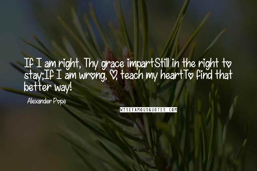 Alexander Pope Quotes: If I am right, Thy grace impartStill in the right to stay;If I am wrong, O, teach my heartTo find that better way!